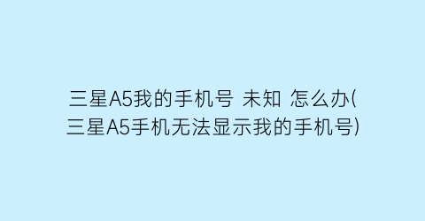 三星A5我的手机号未知怎么办(三星A5手机无法显示我的手机号)